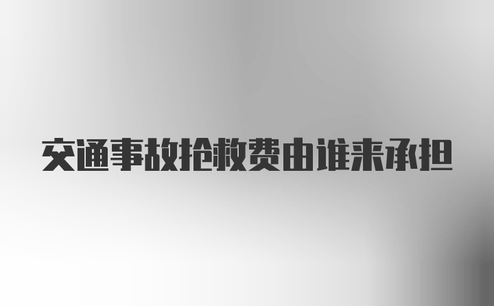 交通事故抢救费由谁来承担