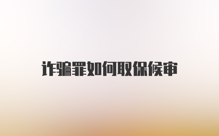 诈骗罪如何取保候审