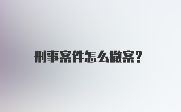 刑事案件怎么撤案？