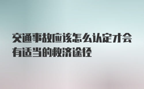 交通事故应该怎么认定才会有适当的救济途径