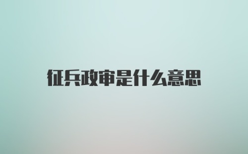 征兵政审是什么意思