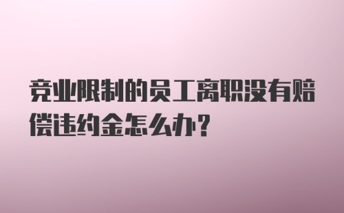 竞业限制的员工离职没有赔偿违约金怎么办？