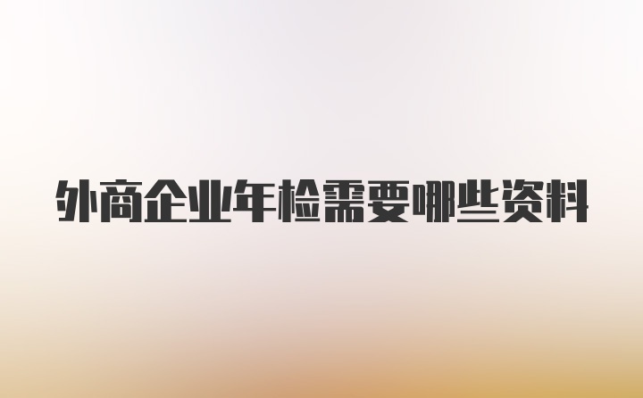 外商企业年检需要哪些资料