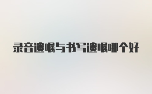 录音遗嘱与书写遗嘱哪个好