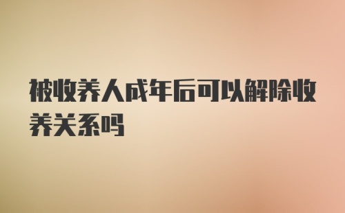 被收养人成年后可以解除收养关系吗