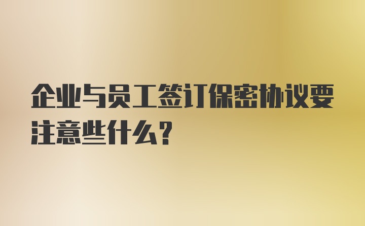 企业与员工签订保密协议要注意些什么?