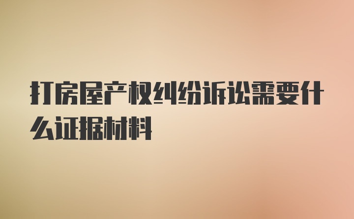 打房屋产权纠纷诉讼需要什么证据材料