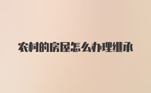 农村的房屋怎么办理继承