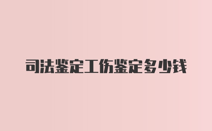 司法鉴定工伤鉴定多少钱