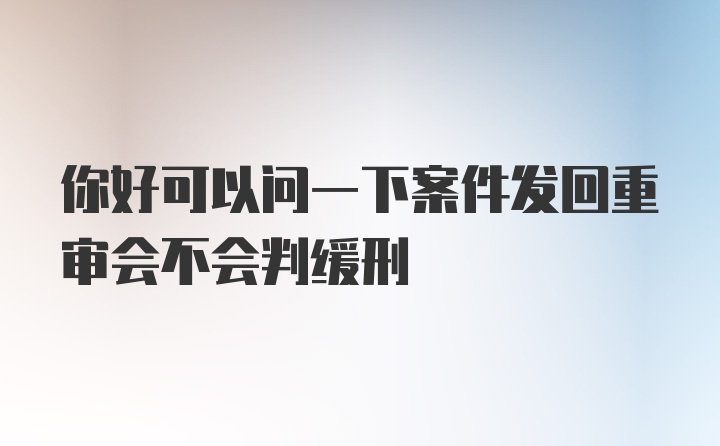 你好可以问一下案件发回重审会不会判缓刑