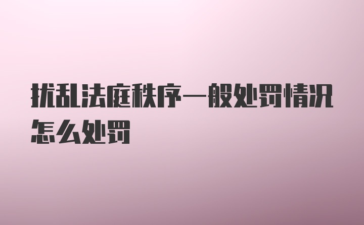 扰乱法庭秩序一般处罚情况怎么处罚