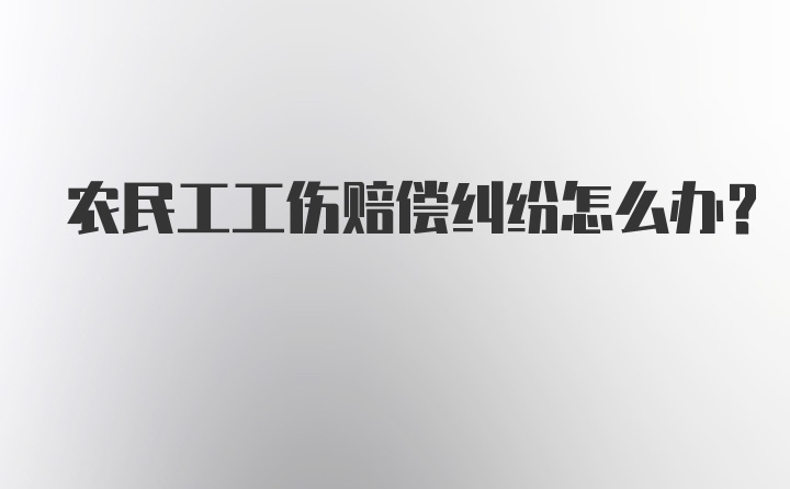 农民工工伤赔偿纠纷怎么办？