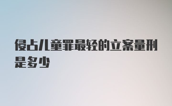 侵占儿童罪最轻的立案量刑是多少