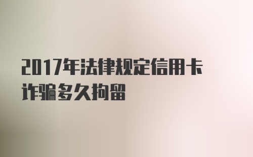 2017年法律规定信用卡诈骗多久拘留