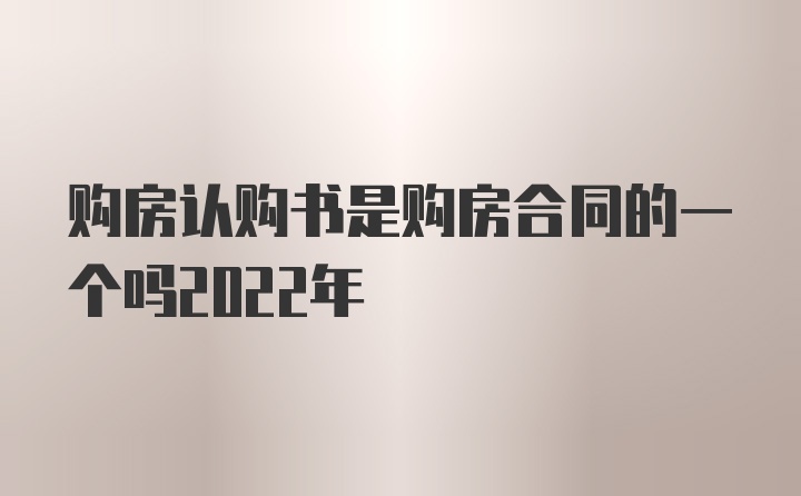 购房认购书是购房合同的一个吗2022年