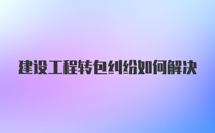 建设工程转包纠纷如何解决