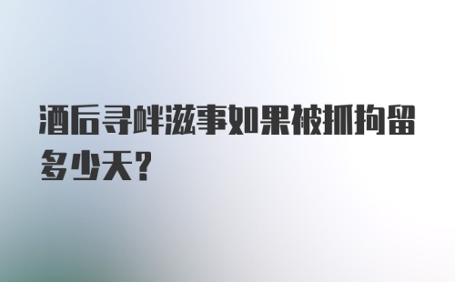 酒后寻衅滋事如果被抓拘留多少天？