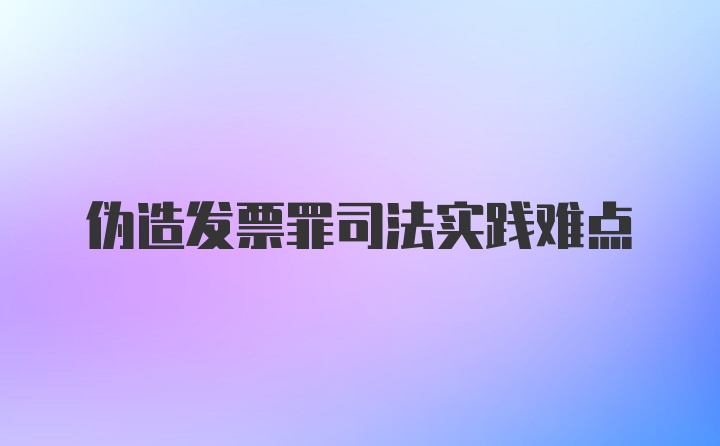 伪造发票罪司法实践难点