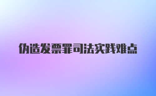 伪造发票罪司法实践难点