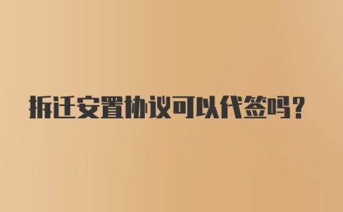 拆迁安置协议可以代签吗？