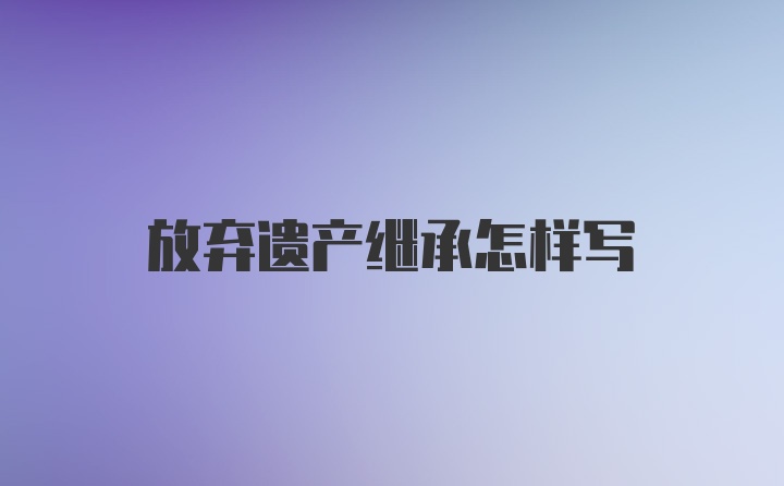 放弃遗产继承怎样写