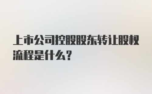 上市公司控股股东转让股权流程是什么？