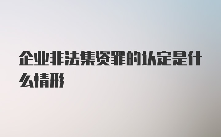 企业非法集资罪的认定是什么情形