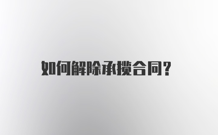 如何解除承揽合同？