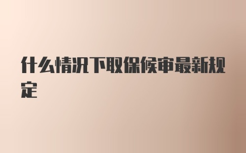 什么情况下取保候审最新规定