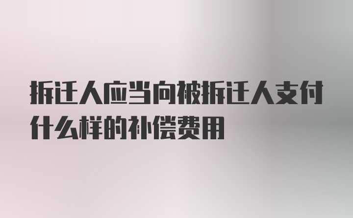 拆迁人应当向被拆迁人支付什么样的补偿费用