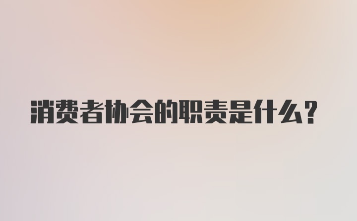 消费者协会的职责是什么？