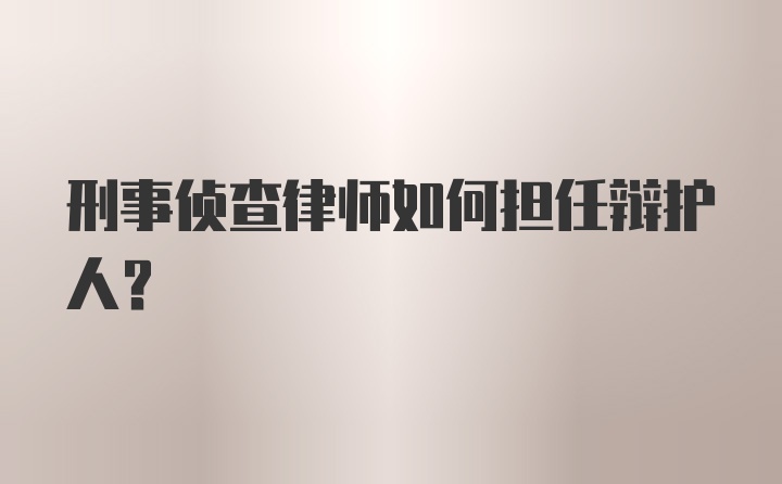 刑事侦查律师如何担任辩护人？