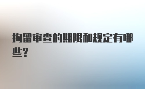 拘留审查的期限和规定有哪些?