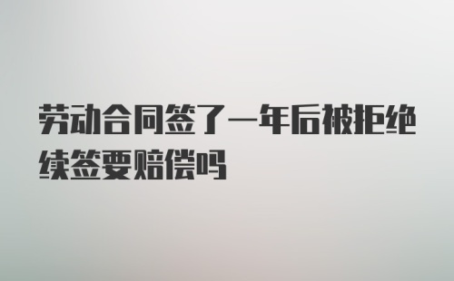 劳动合同签了一年后被拒绝续签要赔偿吗