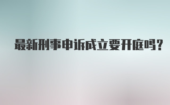 最新刑事申诉成立要开庭吗？