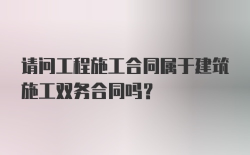 请问工程施工合同属于建筑施工双务合同吗？