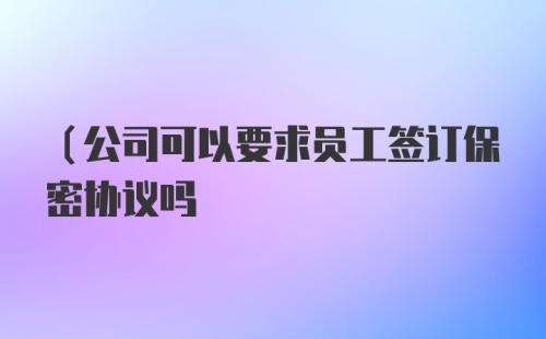 （公司可以要求员工签订保密协议吗