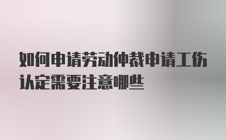 如何申请劳动仲裁申请工伤认定需要注意哪些