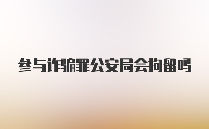 参与诈骗罪公安局会拘留吗