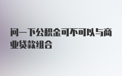 问一下公积金可不可以与商业贷款组合