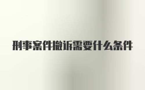 刑事案件撤诉需要什么条件