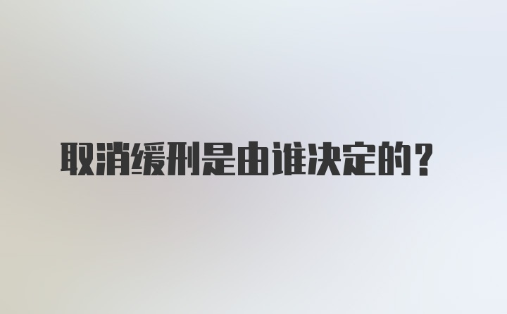 取消缓刑是由谁决定的？