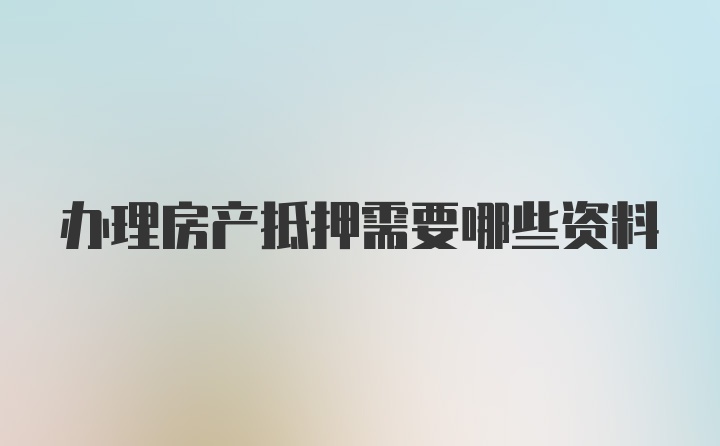 办理房产抵押需要哪些资料