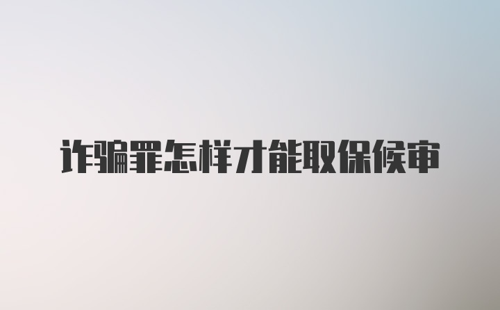 诈骗罪怎样才能取保候审