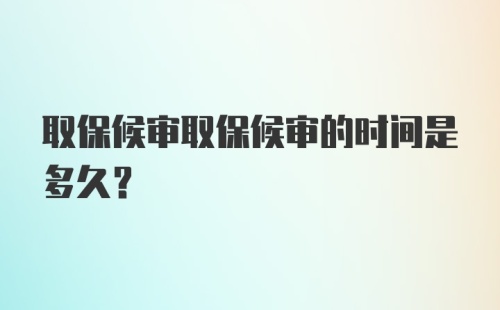 取保候审取保候审的时间是多久？