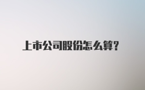 上市公司股份怎么算？