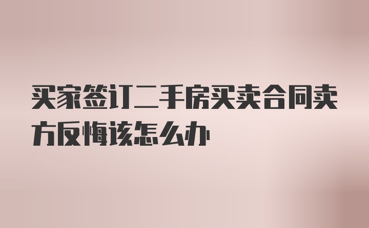 买家签订二手房买卖合同卖方反悔该怎么办