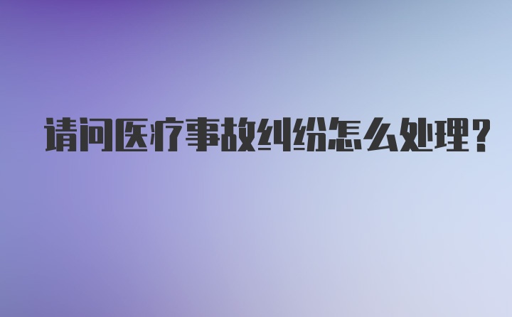 请问医疗事故纠纷怎么处理？