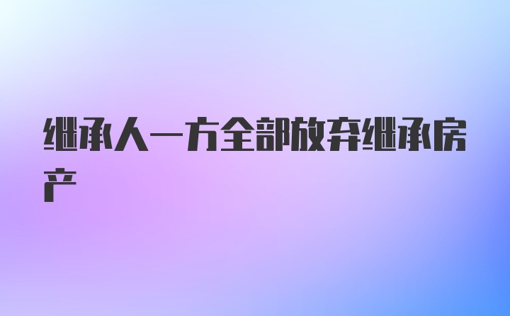 继承人一方全部放弃继承房产