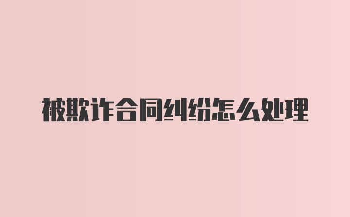 被欺诈合同纠纷怎么处理